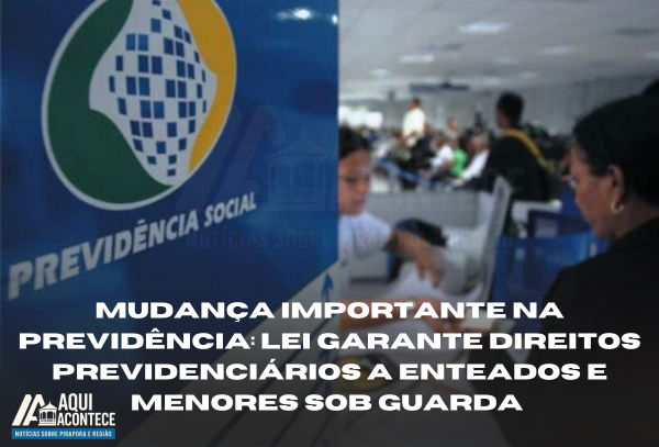 MUDANÇA IMPORTANTE NA PREVIDÊNCIA: LEI GARANTE DIREITOS PREVIDENCIÁRIOS A ENTEADOS E MENORES SOB GUARDA